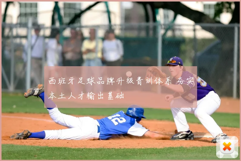 西班牙足球品牌升级青训体系 夯实本土人才输出基础