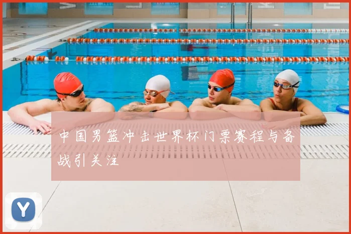 中国男篮冲击世界杯门票赛程与备战引关注