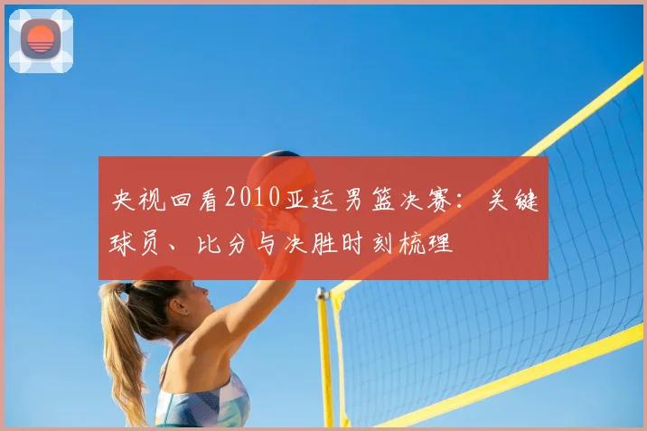 央视回看2010亚运男篮决赛：关键球员、比分与决胜时刻梳理