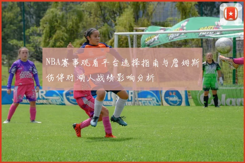 NBA赛事观看平台选择指南与詹姆斯伤停对湖人战绩影响分析