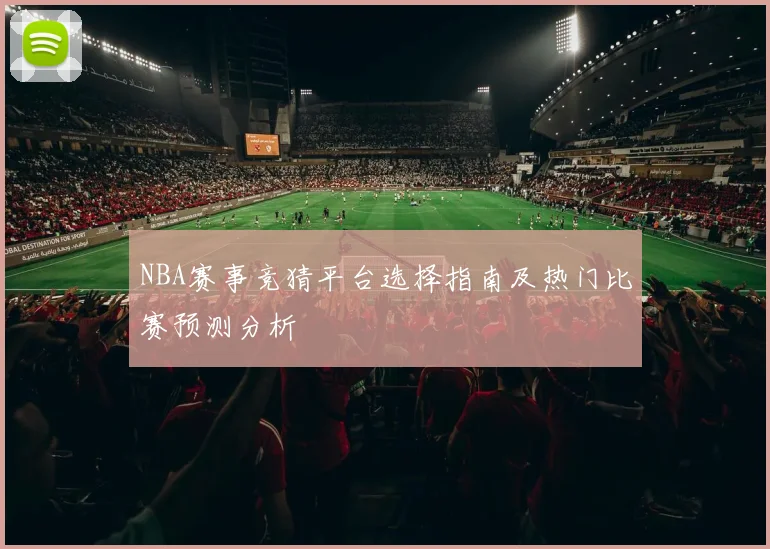 NBA赛事竞猜平台选择指南及热门比赛预测分析
