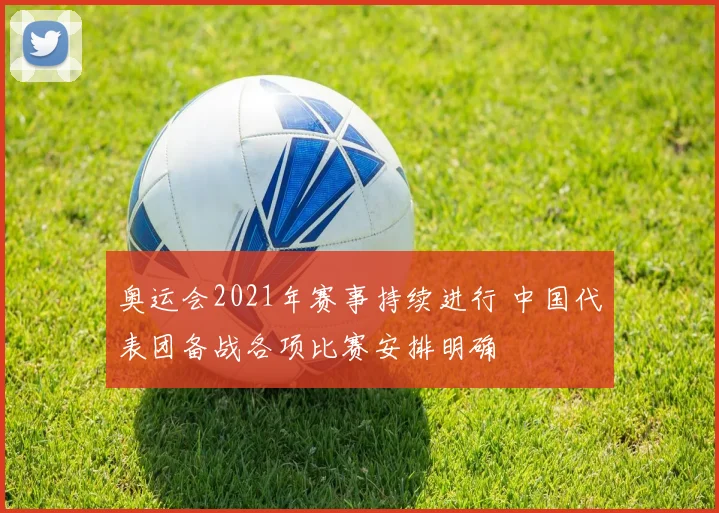 奥运会2021年赛事持续进行 中国代表团备战各项比赛安排明确
