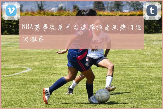 NBA赛事观看平台选择指南及热门场次推荐