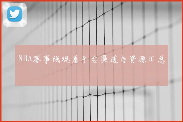 NBA赛事线观看平台渠道与资源汇总