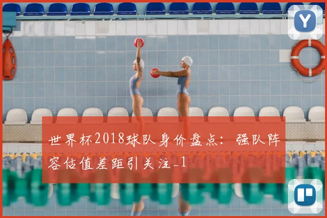 世界杯2018球队身价盘点：强队阵容估值差距引关注_1