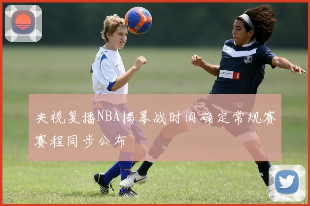 央视复播NBA揭幕战时间确定常规赛赛程同步公布