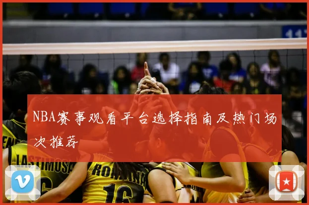 NBA赛事观看平台选择指南及热门场次推荐